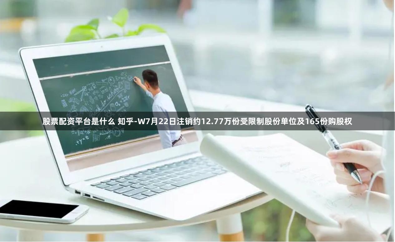 股票配资平台是什么 知乎-W7月22日注销约12.77万份受限制股份单位及165份购股权