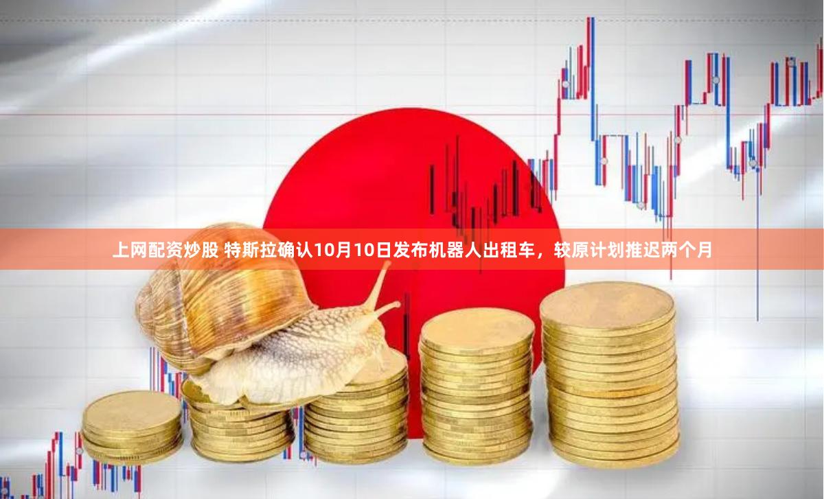 上网配资炒股 特斯拉确认10月10日发布机器人出租车，较原计划推迟两个月