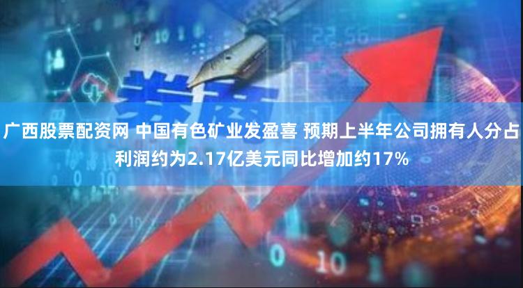 广西股票配资网 中国有色矿业发盈喜 预期上半年公司拥有人分占利润约为2.17亿美元同比增加约17%