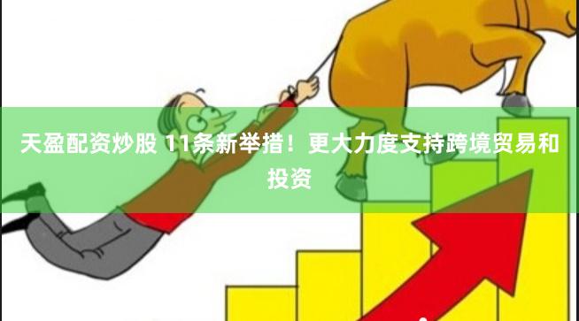 天盈配资炒股 11条新举措！更大力度支持跨境贸易和投资