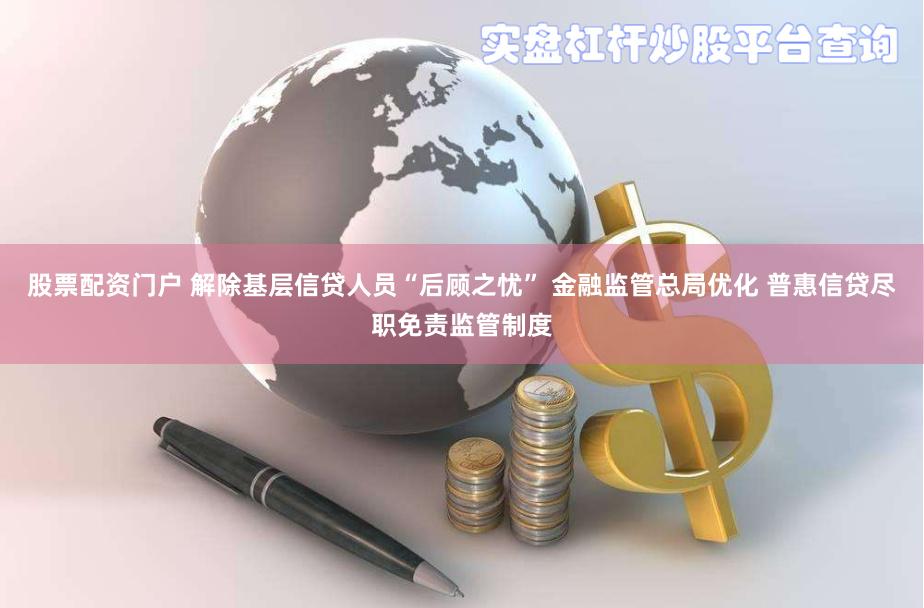 股票配资门户 解除基层信贷人员“后顾之忧” 金融监管总局优化 普惠信贷尽职免责监管制度
