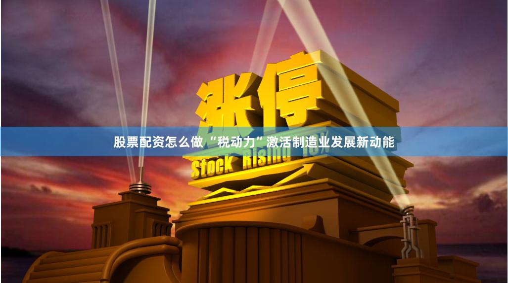 股票配资怎么做 “税动力”激活制造业发展新动能
