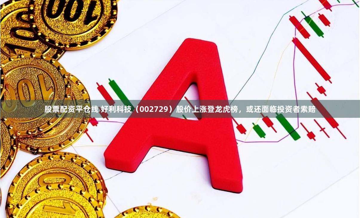 股票配资平仓线 好利科技（002729）股价上涨登龙虎榜，或还面临投资者索赔