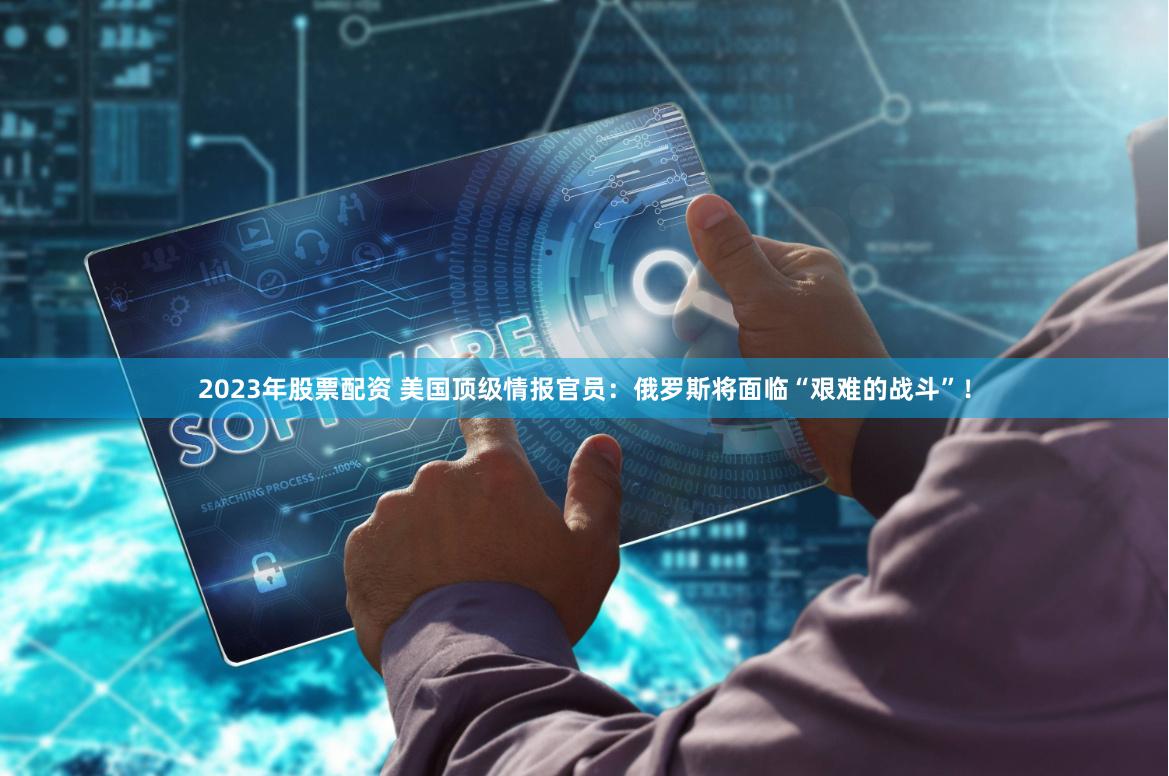 2023年股票配资 美国顶级情报官员：俄罗斯将面临“艰难的战斗”！