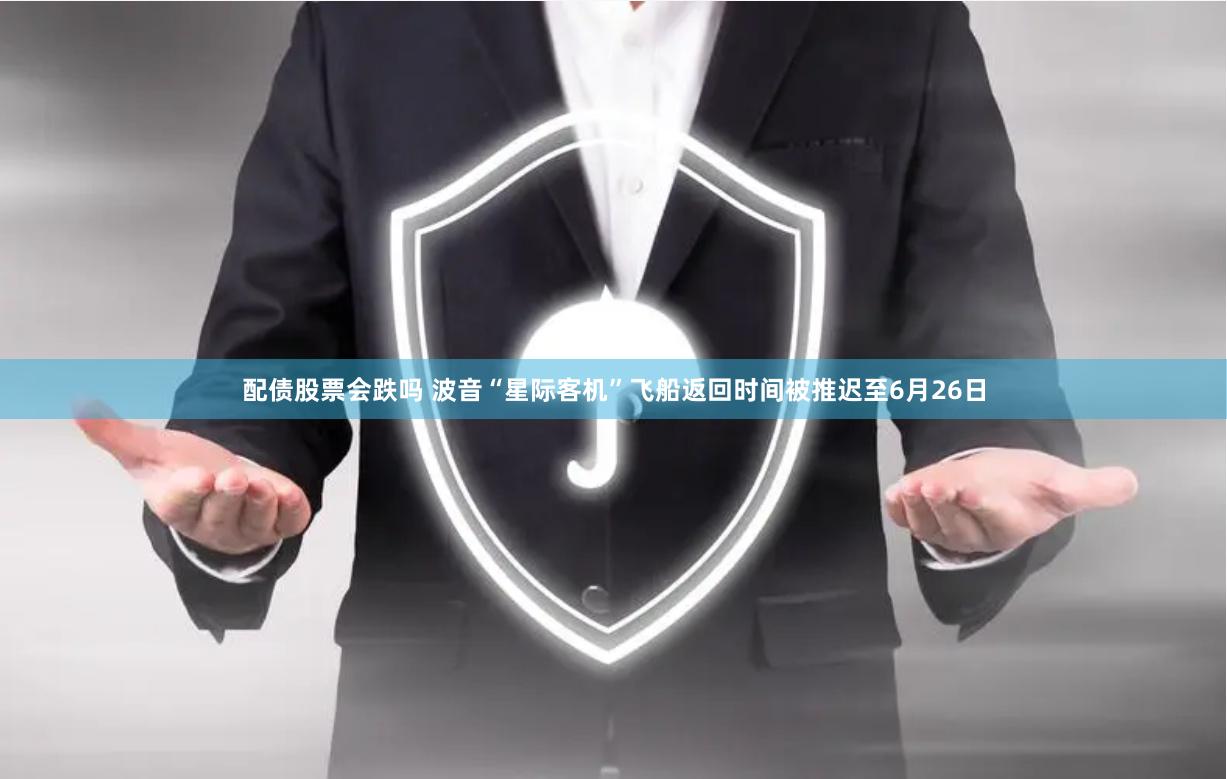 配债股票会跌吗 波音“星际客机”飞船返回时间被推迟至6月26日
