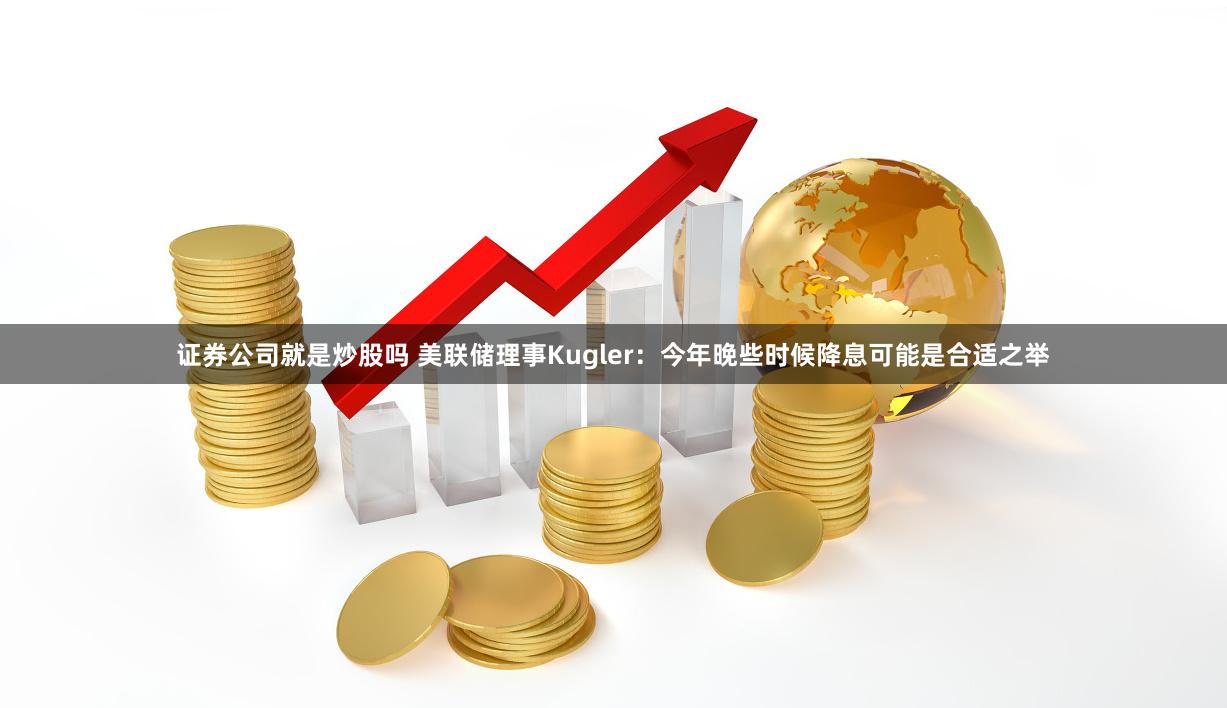 证券公司就是炒股吗 美联储理事Kugler：今年晚些时候降息可能是合适之举
