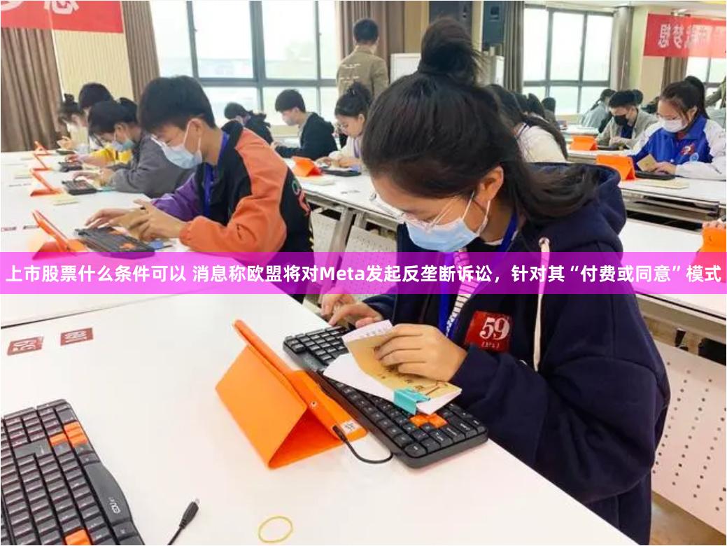 上市股票什么条件可以 消息称欧盟将对Meta发起反垄断诉讼，针对其“付费或同意”模式