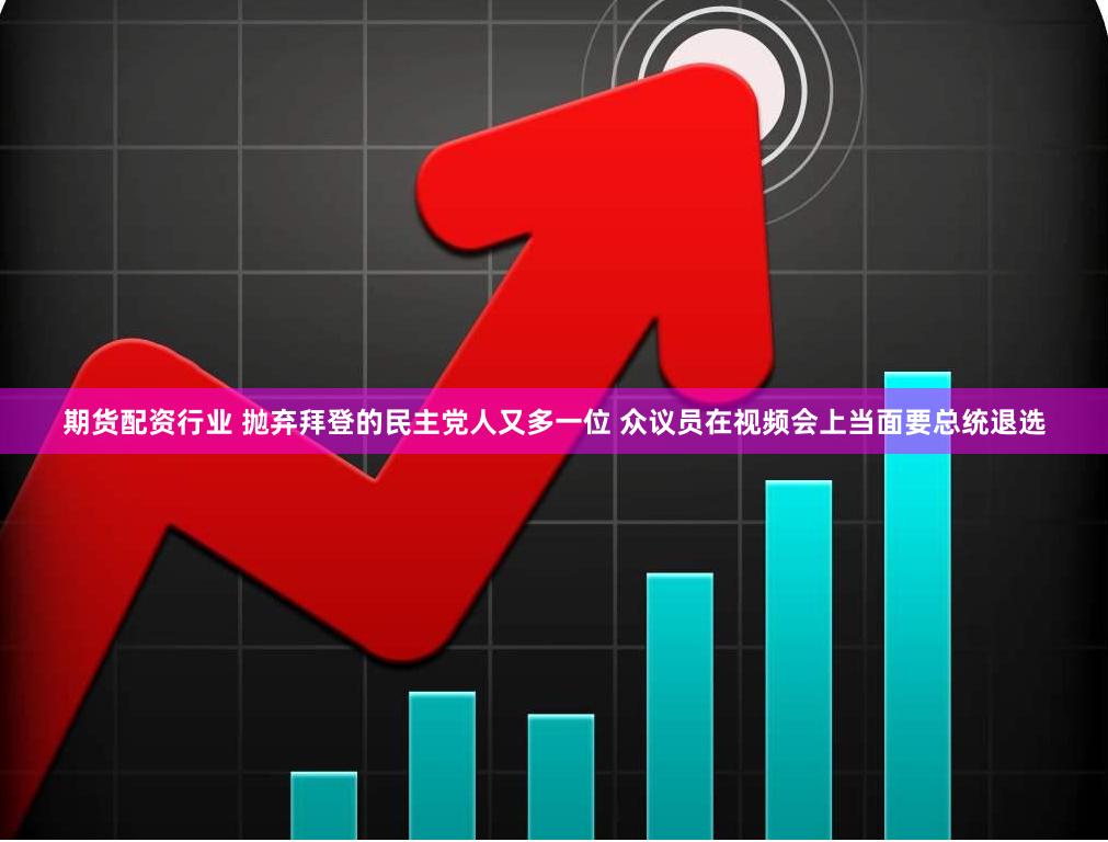 期货配资行业 抛弃拜登的民主党人又多一位 众议员在视频会上当面要总统退选