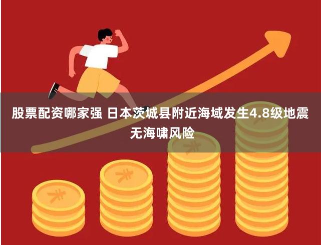 股票配资哪家强 日本茨城县附近海域发生4.8级地震 无海啸风险