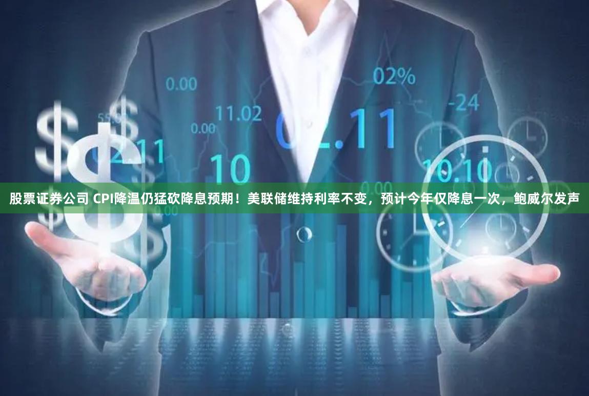 股票证券公司 CPI降温仍猛砍降息预期！美联储维持利率不变，预计今年仅降息一次，鲍威尔发声
