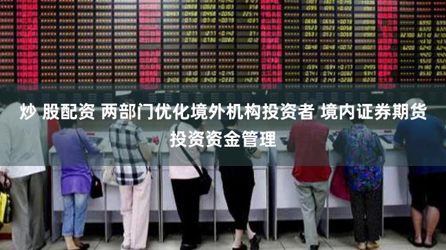 炒 股配资 两部门优化境外机构投资者 境内证券期货投资资金管理