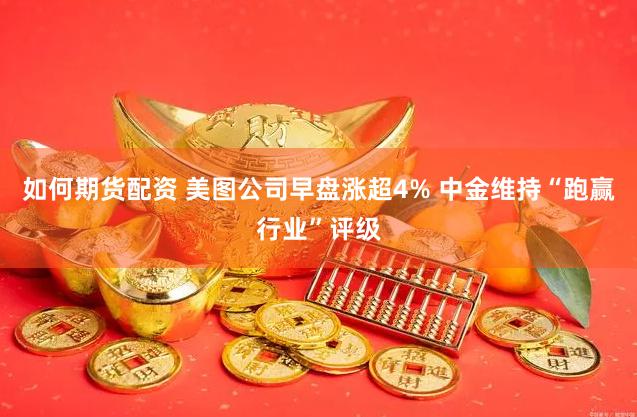 如何期货配资 美图公司早盘涨超4% 中金维持“跑赢行业”评级