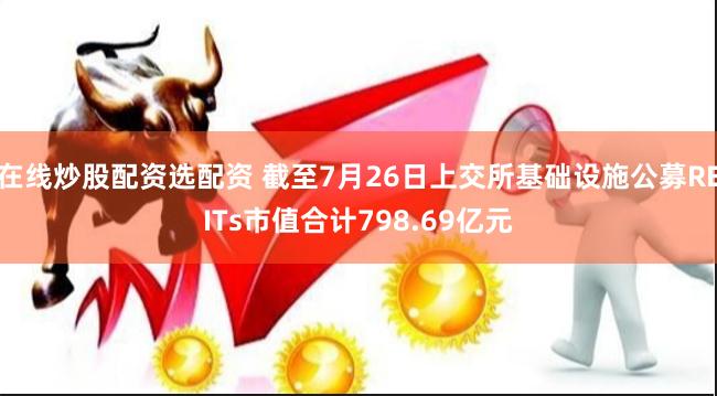 在线炒股配资选配资 截至7月26日上交所基础设施公募REITs市值合计798.69亿元