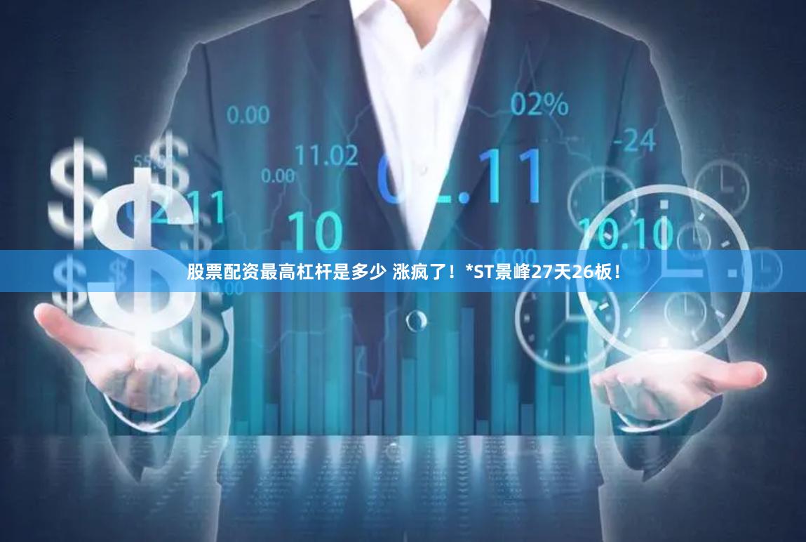 股票配资最高杠杆是多少 涨疯了！*ST景峰27天26板！