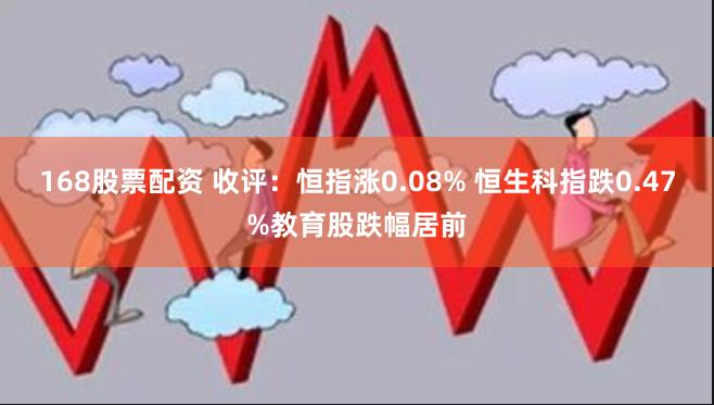 168股票配资 收评：恒指涨0.08% 恒生科指跌0.47%教育股跌幅居前