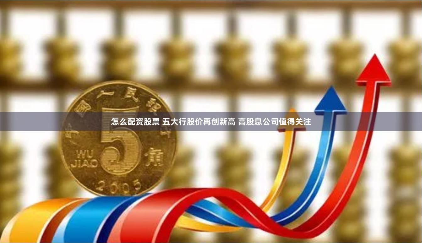 怎么配资股票 五大行股价再创新高 高股息公司值得关注