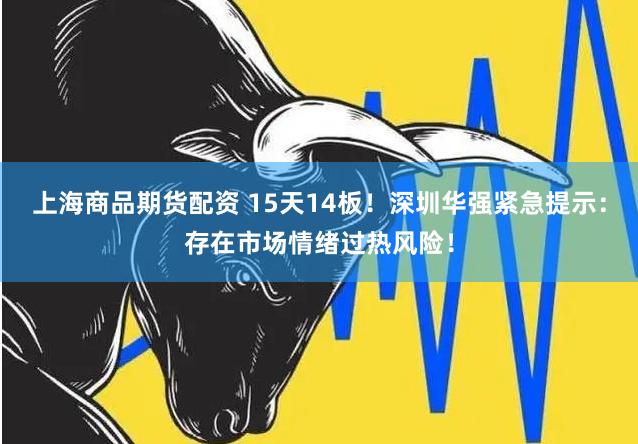 上海商品期货配资 15天14板！深圳华强紧急提示：存在市场情绪过热风险！