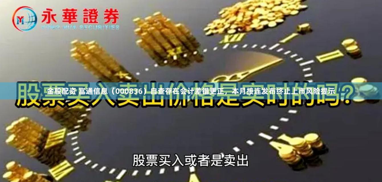 金股配资 富通信息（000836）自查存在会计差错更正，本月接连发布终止上市风险提示