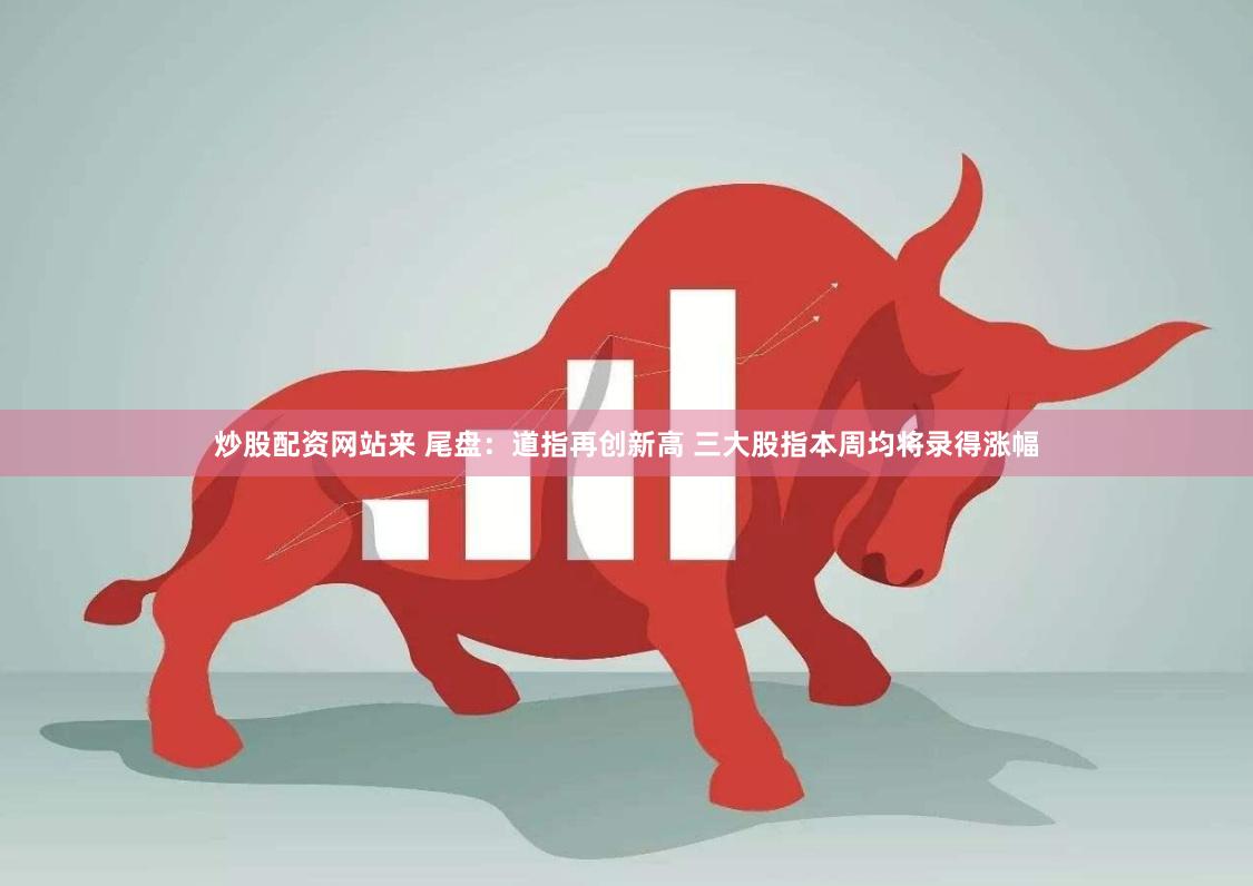 炒股配资网站来 尾盘：道指再创新高 三大股指本周均将录得涨幅