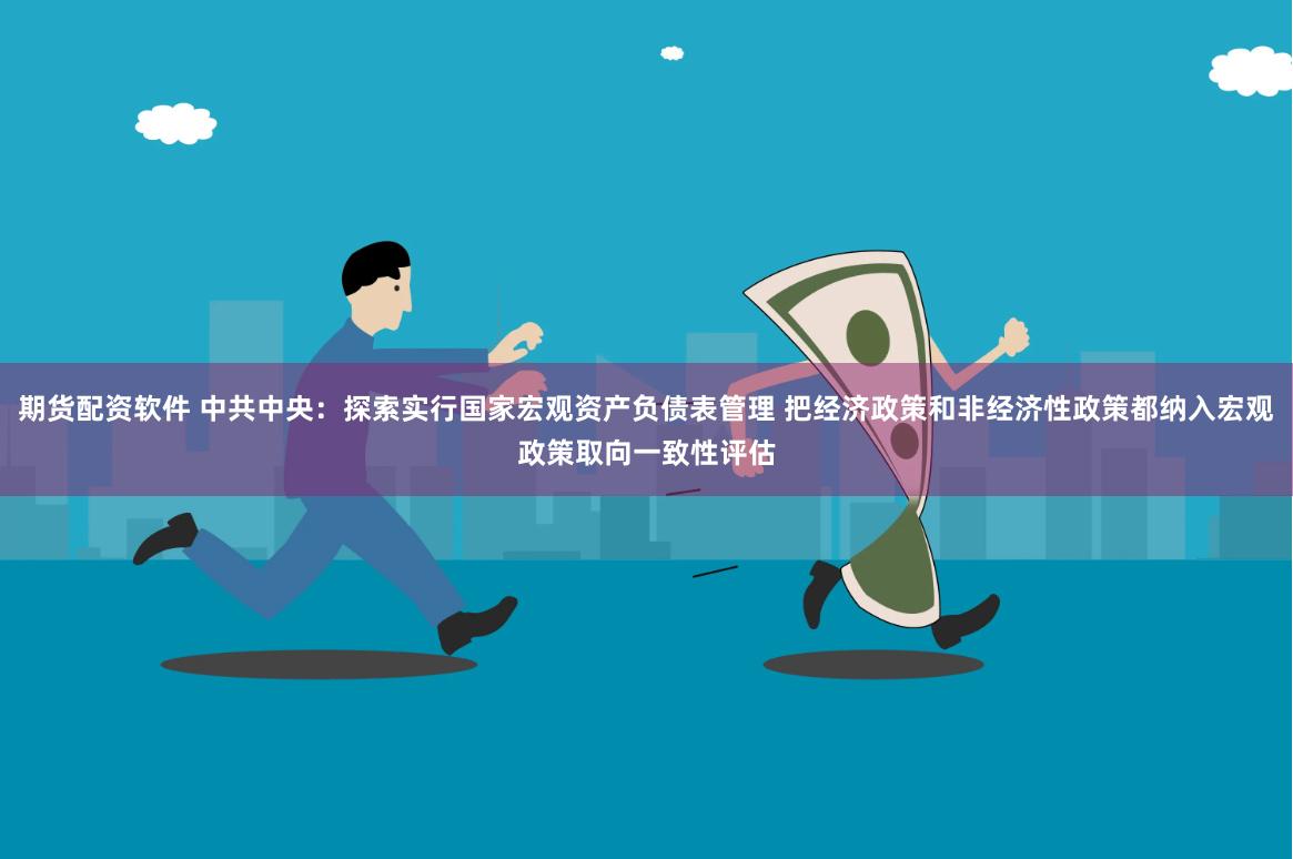 期货配资软件 中共中央：探索实行国家宏观资产负债表管理 把经济政策和非经济性政策都纳入宏观政策取向一致性评估