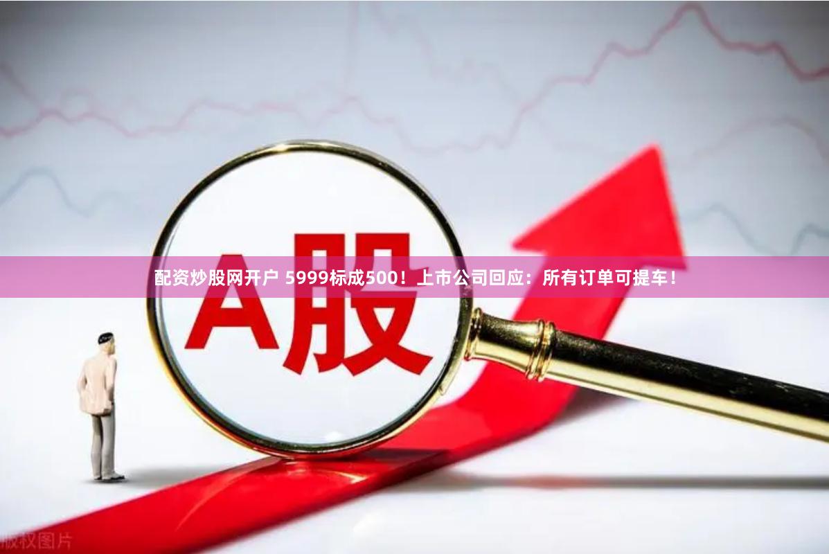 配资炒股网开户 5999标成500！上市公司回应：所有订单可提车！