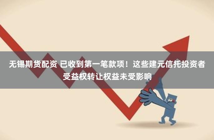 无锡期货配资 已收到第一笔款项！这些建元信托投资者受益权转让权益未受影响