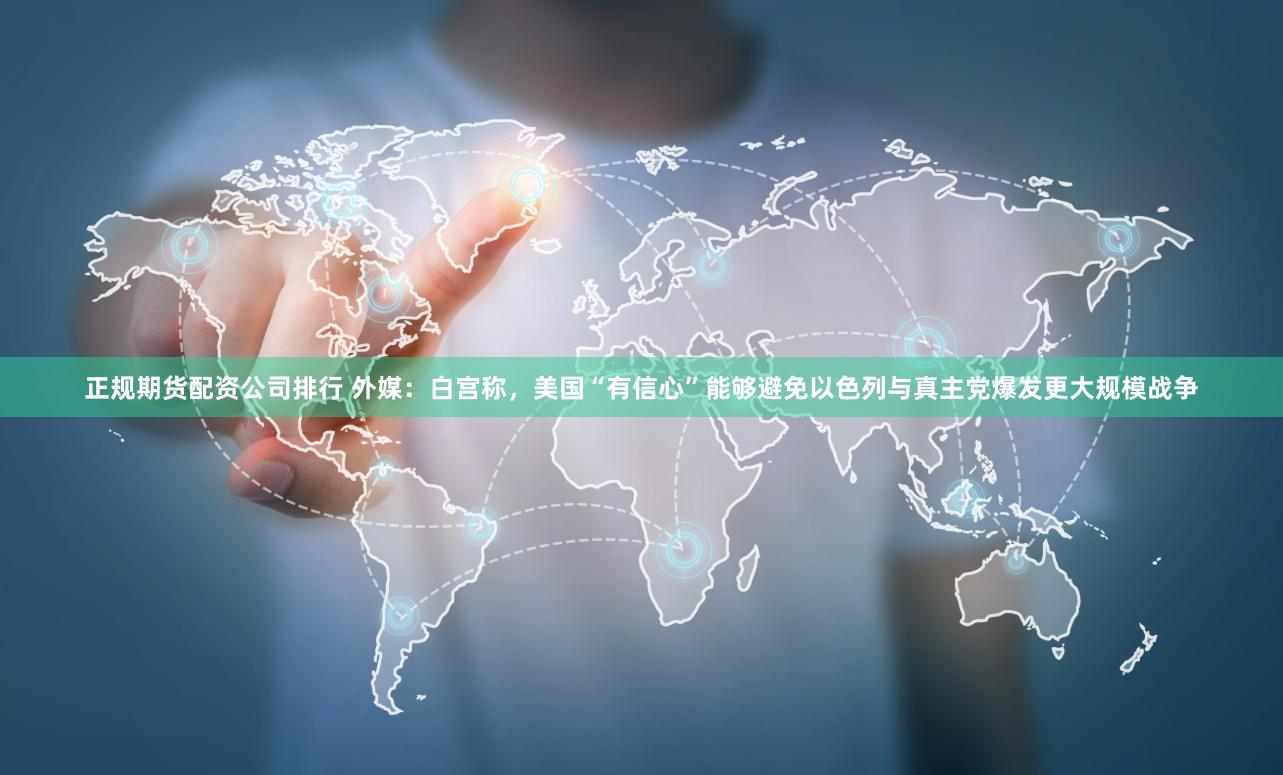 正规期货配资公司排行 外媒：白宫称，美国“有信心”能够避免以色列与真主党爆发更大规模战争