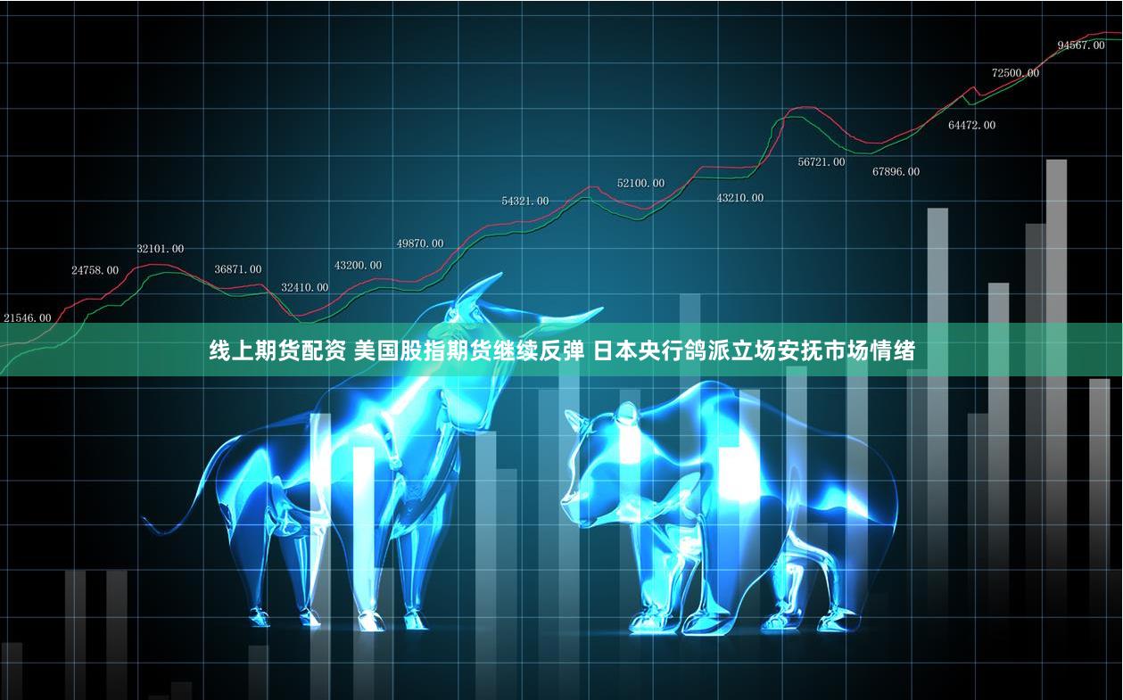 线上期货配资 美国股指期货继续反弹 日本央行鸽派立场安抚市场情绪