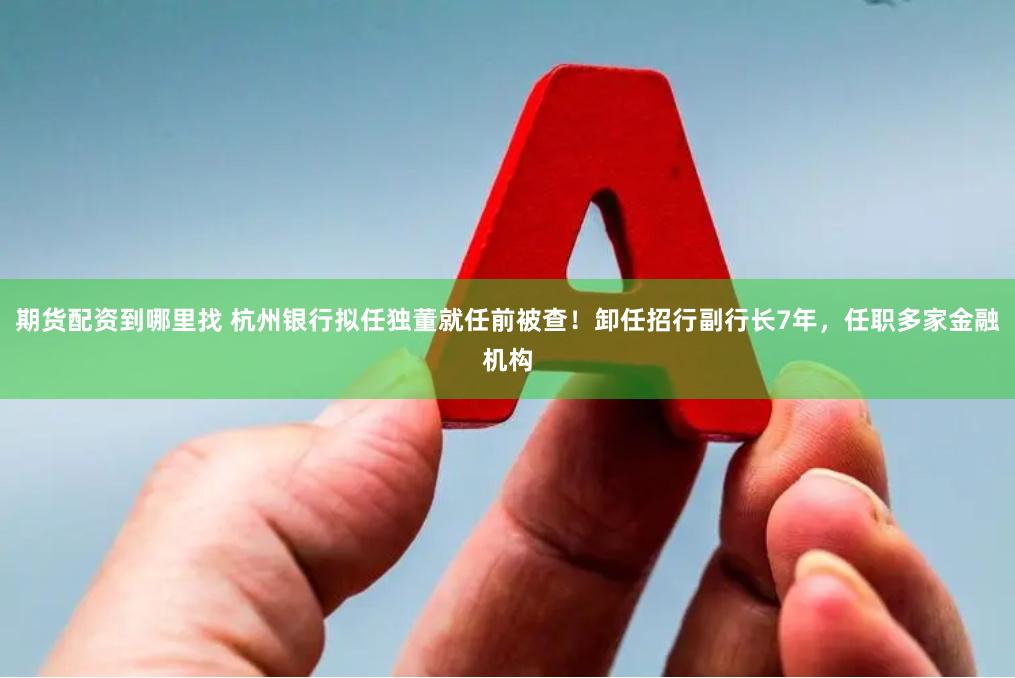 期货配资到哪里找 杭州银行拟任独董就任前被查！卸任招行副行长7年，任职多家金融机构