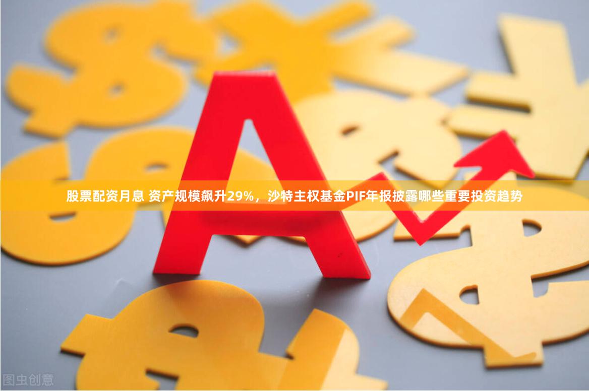 股票配资月息 资产规模飙升29%，沙特主权基金PIF年报披露哪些重要投资趋势