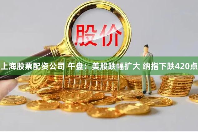 上海股票配资公司 午盘：美股跌幅扩大 纳指下跌420点