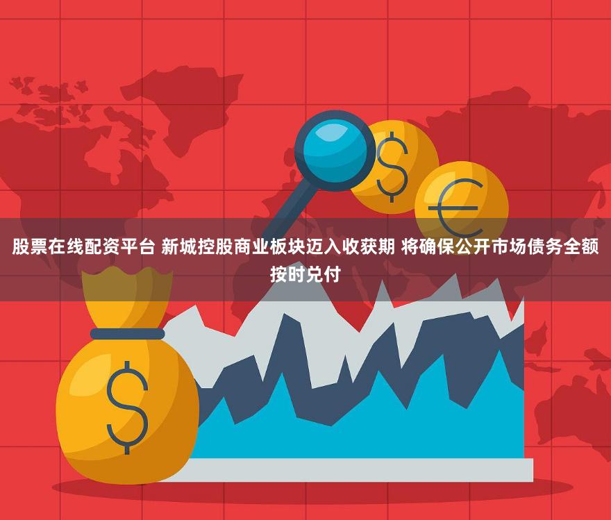 股票在线配资平台 新城控股商业板块迈入收获期 将确保公开市场债务全额按时兑付