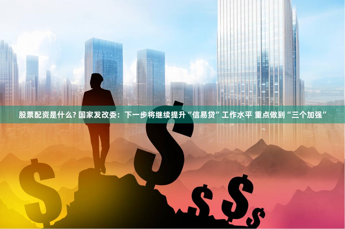 股票配资是什么? 国家发改委：下一步将继续提升“信易贷”工作水平 重点做到“三个加强”