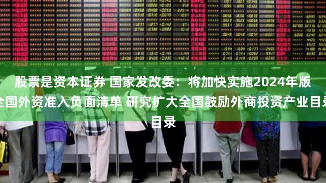 股票是资本证券 国家发改委：将加快实施2024年版全国外资准入负面清单 研究扩大全国鼓励外商投资产业目录