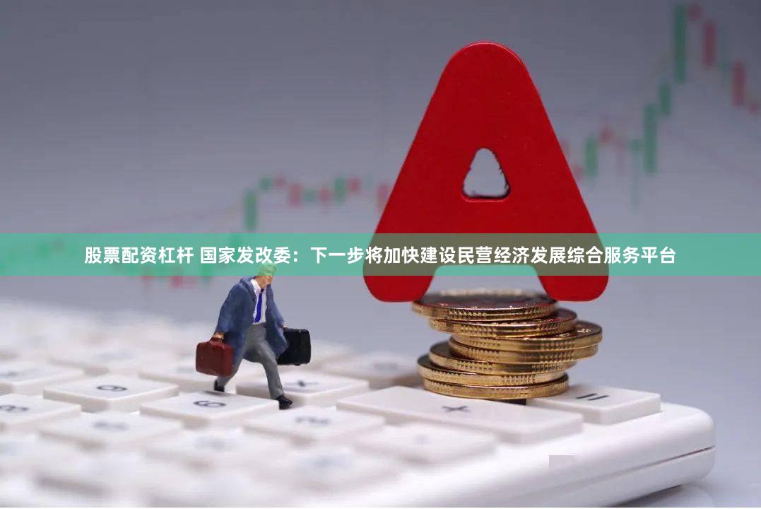 股票配资杠杆 国家发改委：下一步将加快建设民营经济发展综合服务平台