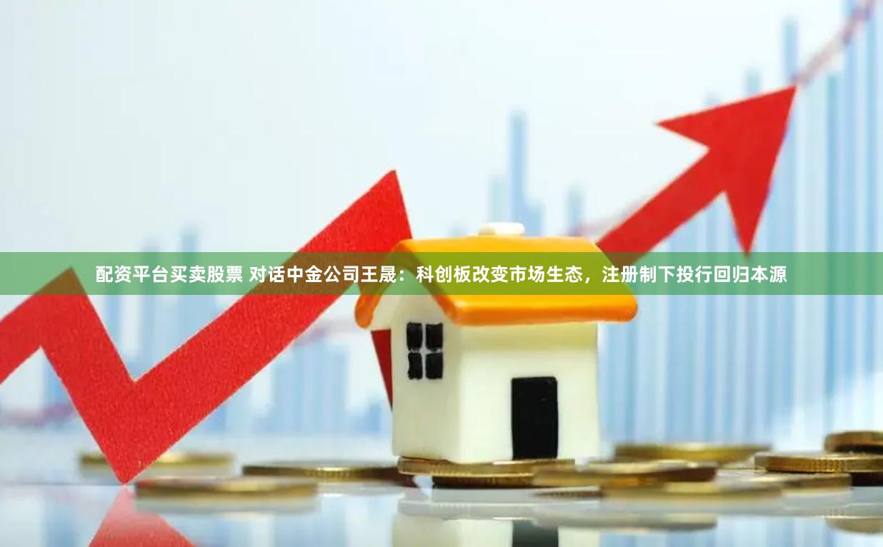 配资平台买卖股票 对话中金公司王晟：科创板改变市场生态，注册制下投行回归本源