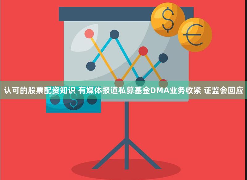 认可的股票配资知识 有媒体报道私募基金DMA业务收紧 证监会回应