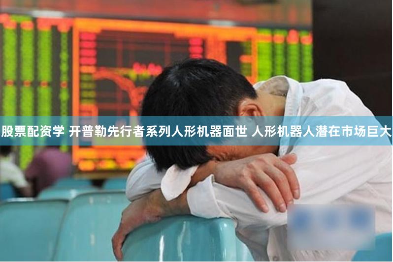 股票配资学 开普勒先行者系列人形机器面世 人形机器人潜在市场巨大
