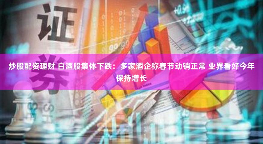 炒股配资理财 白酒股集体下跌：多家酒企称春节动销正常 业界看好今年保持增长