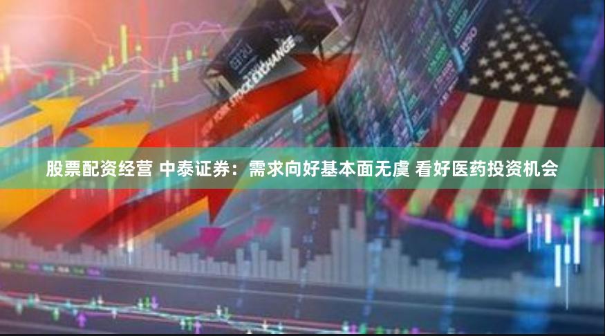 股票配资经营 中泰证券：需求向好基本面无虞 看好医药投资机会