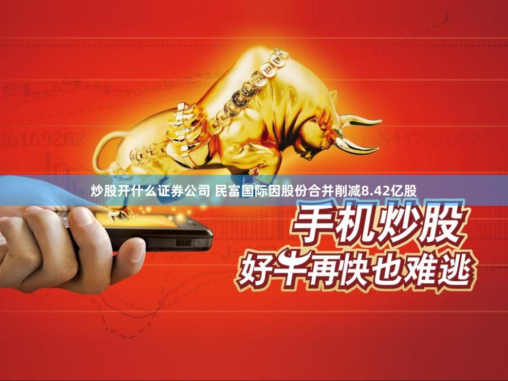 炒股开什么证券公司 民富国际因股份合并削减8.42亿股
