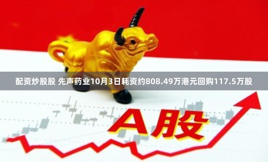 配资炒股股 先声药业10月3日耗资约808.49万港元回购117.5万股