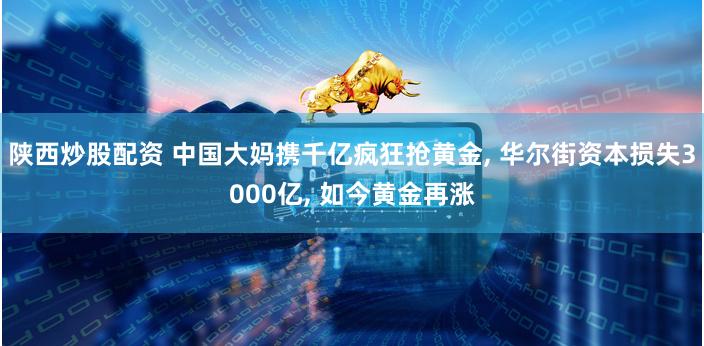 陕西炒股配资 中国大妈携千亿疯狂抢黄金, 华尔街资本损失3000亿, 如今黄金再涨