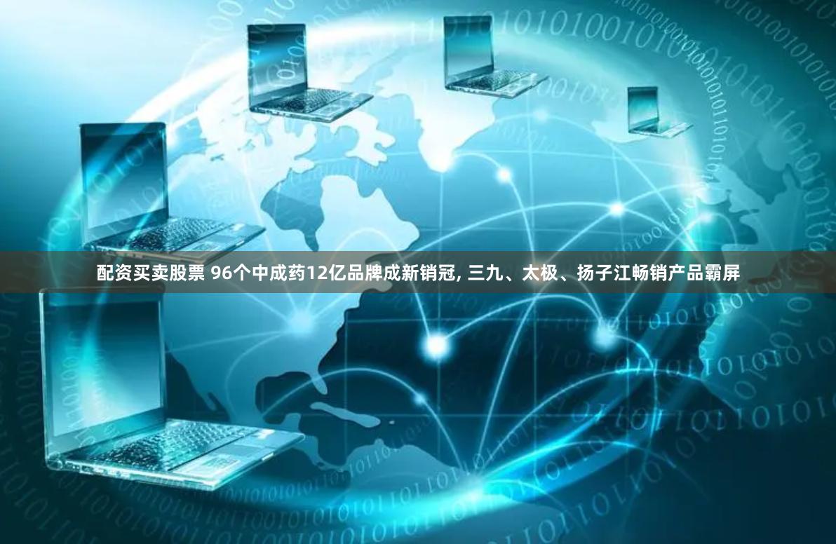 配资买卖股票 96个中成药12亿品牌成新销冠, 三九、太极、扬子江畅销产品霸屏
