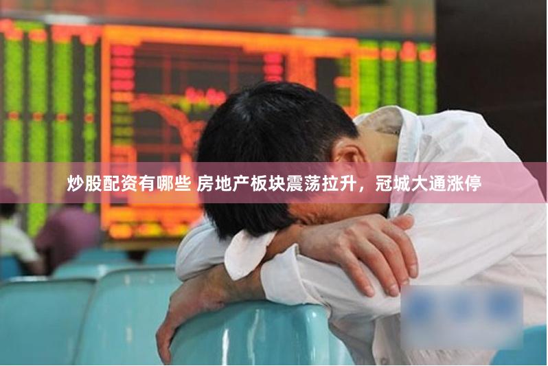 炒股配资有哪些 房地产板块震荡拉升，冠城大通涨停