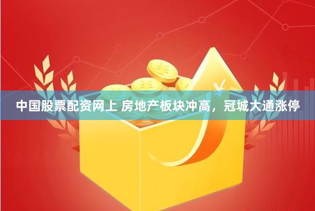 中国股票配资网上 房地产板块冲高，冠城大通涨停
