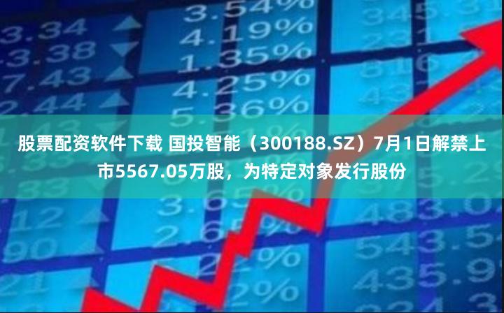 股票配资软件下载 国投智能（300188.SZ）7月1日解禁上市5567.05万股，为特定对象发行股份