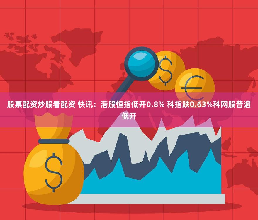 股票配资炒股看配资 快讯：港股恒指低开0.8% 科指跌0.63%科网股普遍低开