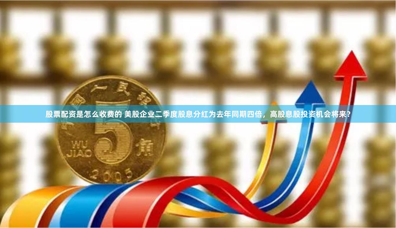股票配资是怎么收费的 美股企业二季度股息分红为去年同期四倍，高股息股投资机会将来？