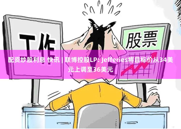 配资炒股利息 快讯 | 联博控股LP: Jefferies将目标价从34美元上调至36美元
